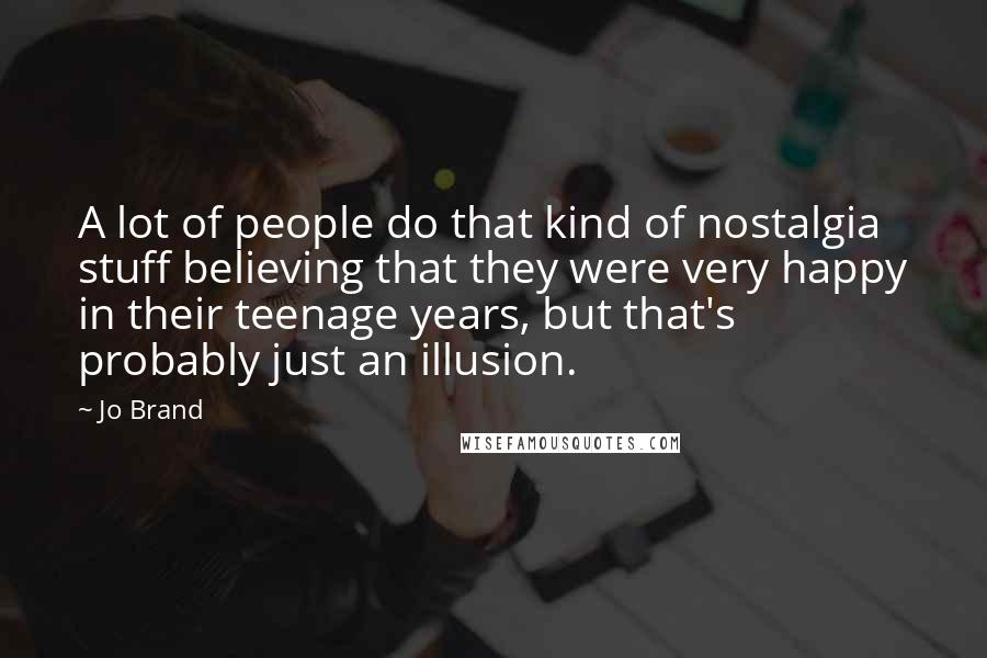 Jo Brand Quotes: A lot of people do that kind of nostalgia stuff believing that they were very happy in their teenage years, but that's probably just an illusion.