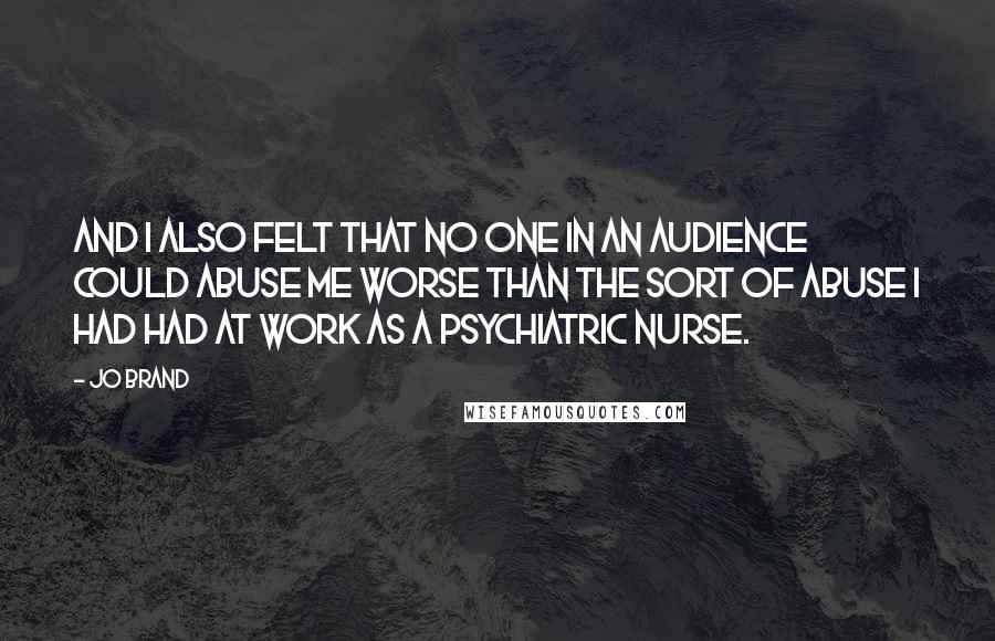 Jo Brand Quotes: And I also felt that no one in an audience could abuse me worse than the sort of abuse I had had at work as a psychiatric nurse.