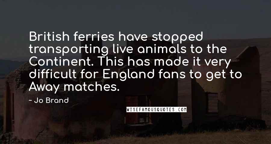 Jo Brand Quotes: British ferries have stopped transporting live animals to the Continent. This has made it very difficult for England fans to get to Away matches.
