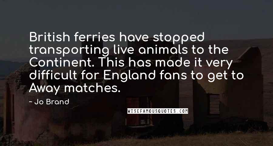 Jo Brand Quotes: British ferries have stopped transporting live animals to the Continent. This has made it very difficult for England fans to get to Away matches.