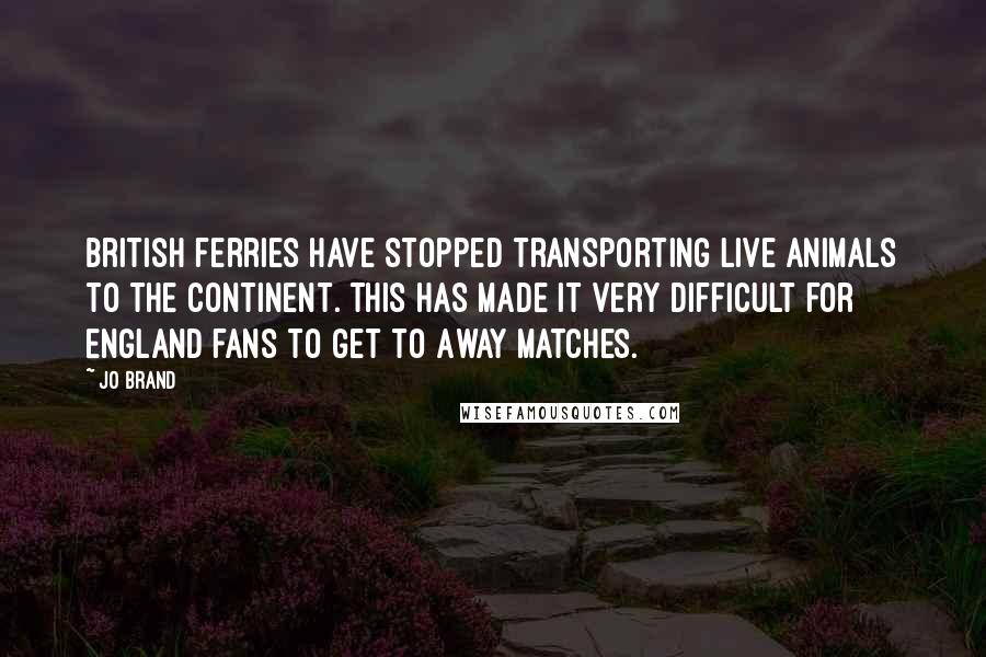 Jo Brand Quotes: British ferries have stopped transporting live animals to the Continent. This has made it very difficult for England fans to get to Away matches.