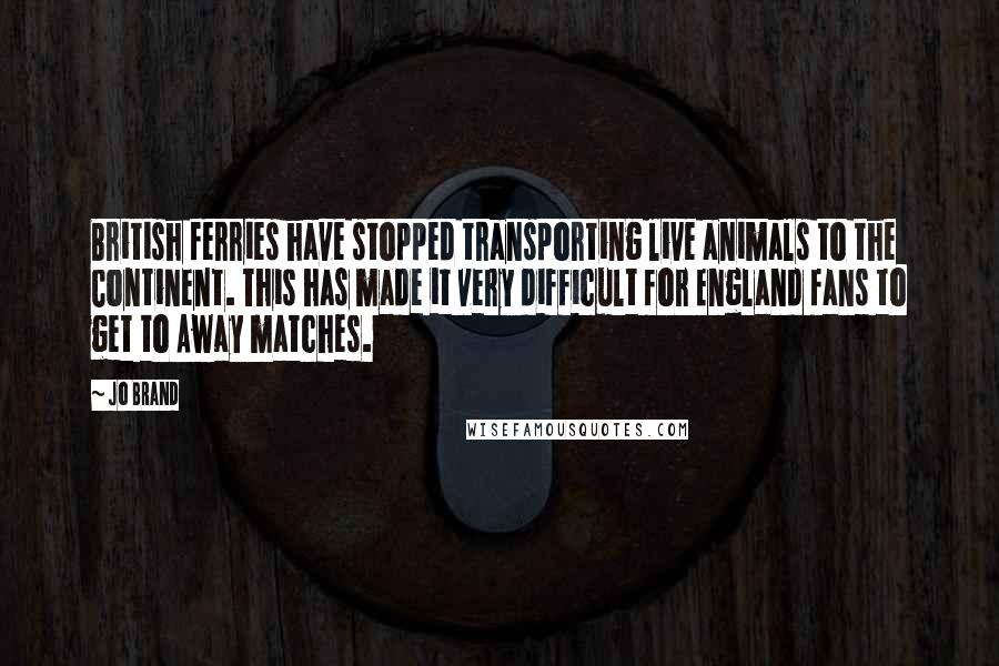 Jo Brand Quotes: British ferries have stopped transporting live animals to the Continent. This has made it very difficult for England fans to get to Away matches.