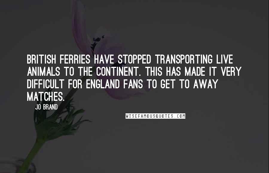 Jo Brand Quotes: British ferries have stopped transporting live animals to the Continent. This has made it very difficult for England fans to get to Away matches.