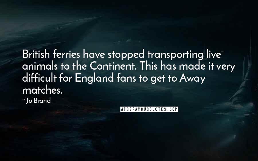 Jo Brand Quotes: British ferries have stopped transporting live animals to the Continent. This has made it very difficult for England fans to get to Away matches.