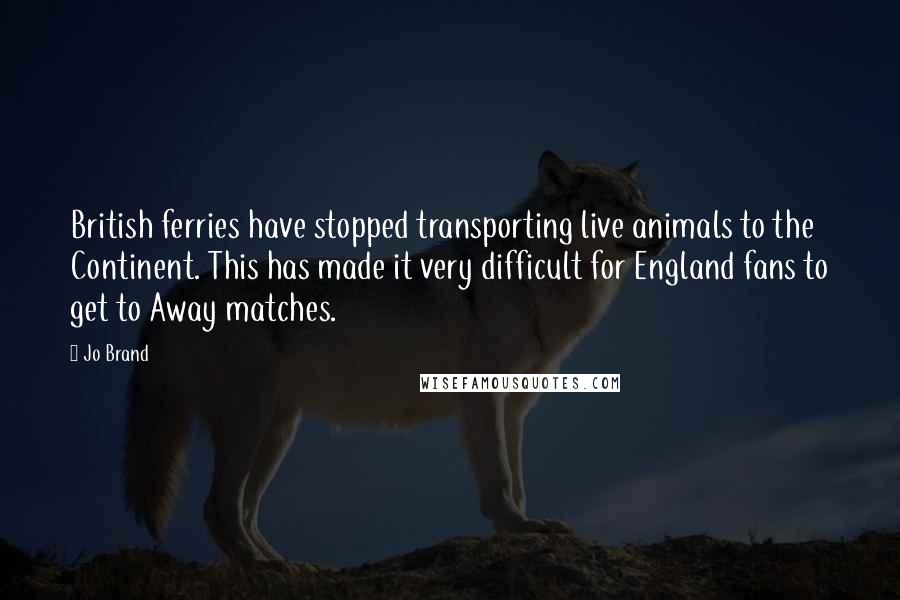 Jo Brand Quotes: British ferries have stopped transporting live animals to the Continent. This has made it very difficult for England fans to get to Away matches.