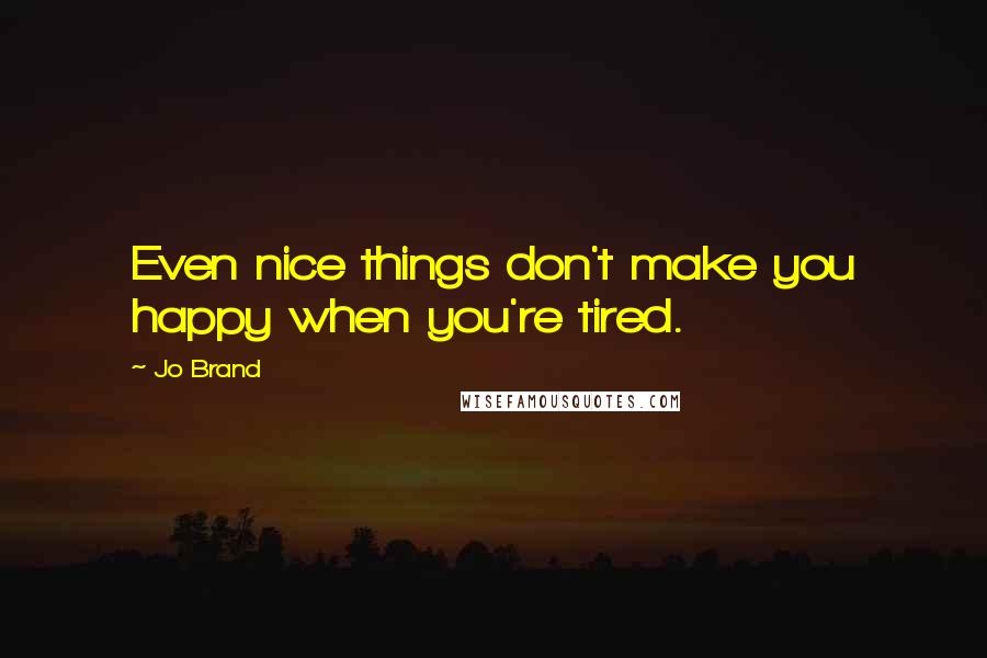 Jo Brand Quotes: Even nice things don't make you happy when you're tired.