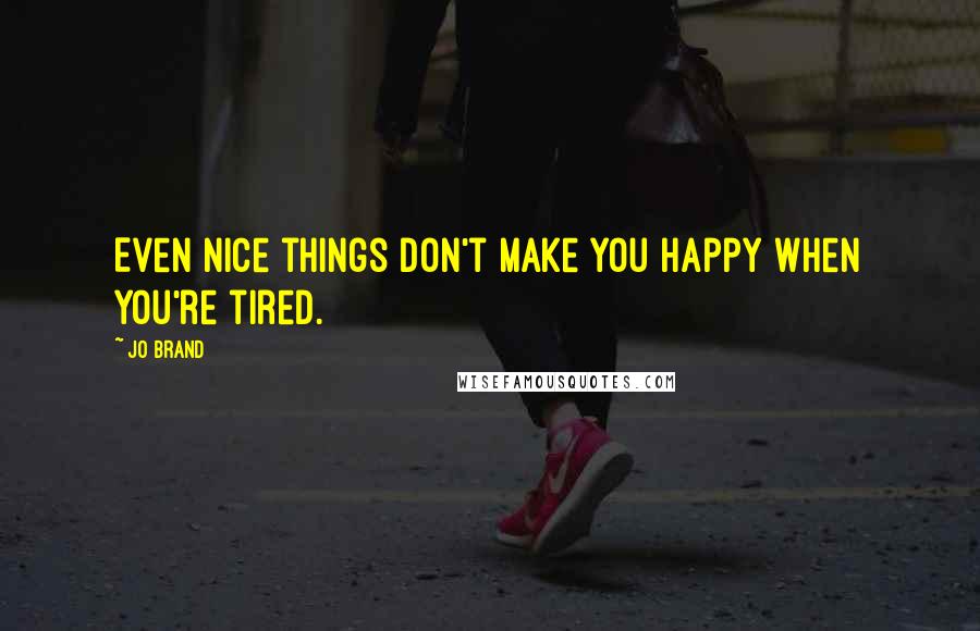 Jo Brand Quotes: Even nice things don't make you happy when you're tired.