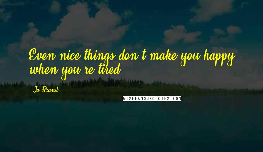 Jo Brand Quotes: Even nice things don't make you happy when you're tired.