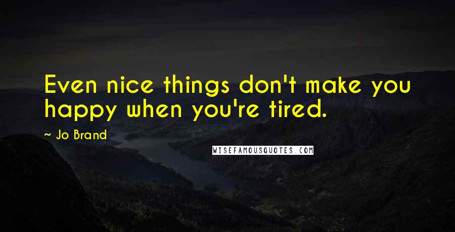 Jo Brand Quotes: Even nice things don't make you happy when you're tired.