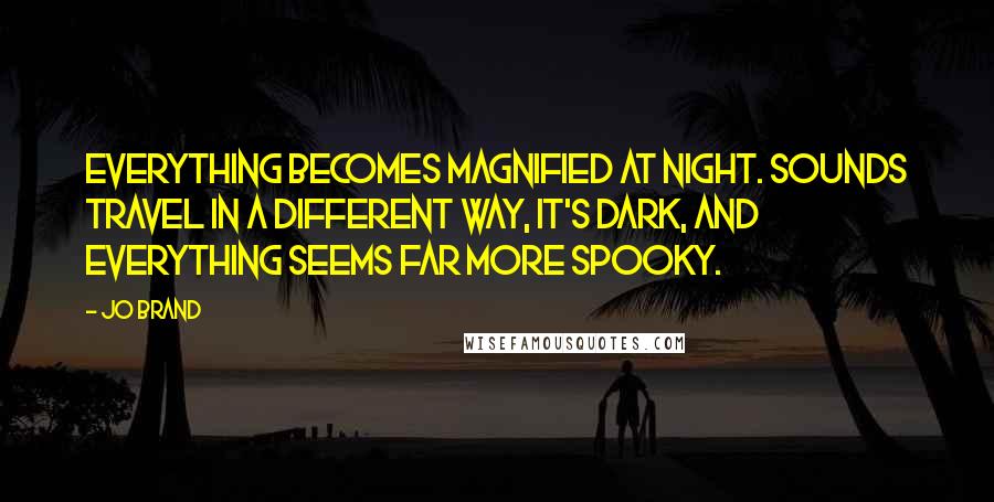 Jo Brand Quotes: Everything becomes magnified at night. Sounds travel in a different way, it's dark, and everything seems far more spooky.