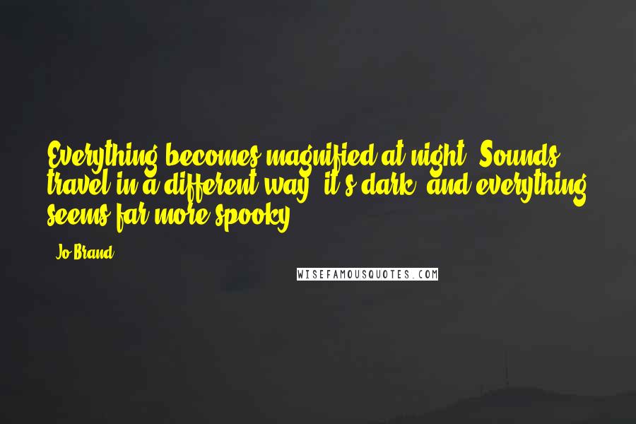 Jo Brand Quotes: Everything becomes magnified at night. Sounds travel in a different way, it's dark, and everything seems far more spooky.