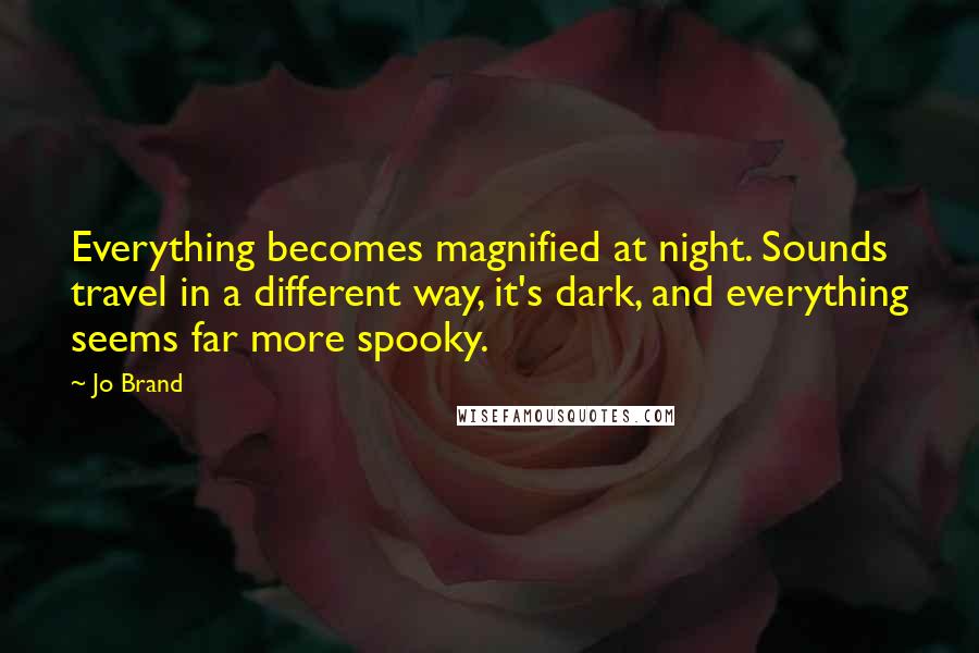 Jo Brand Quotes: Everything becomes magnified at night. Sounds travel in a different way, it's dark, and everything seems far more spooky.