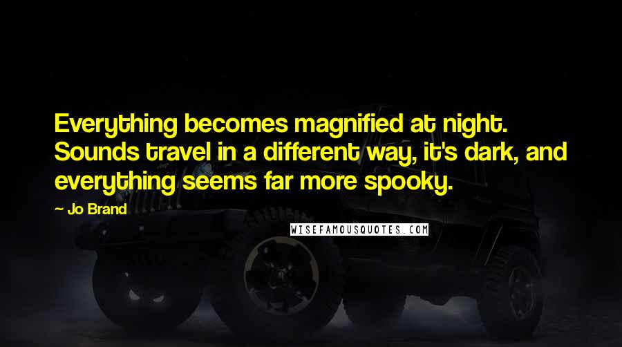 Jo Brand Quotes: Everything becomes magnified at night. Sounds travel in a different way, it's dark, and everything seems far more spooky.