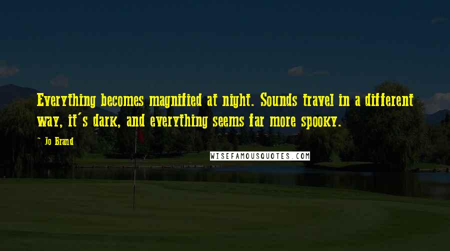 Jo Brand Quotes: Everything becomes magnified at night. Sounds travel in a different way, it's dark, and everything seems far more spooky.