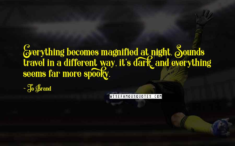 Jo Brand Quotes: Everything becomes magnified at night. Sounds travel in a different way, it's dark, and everything seems far more spooky.