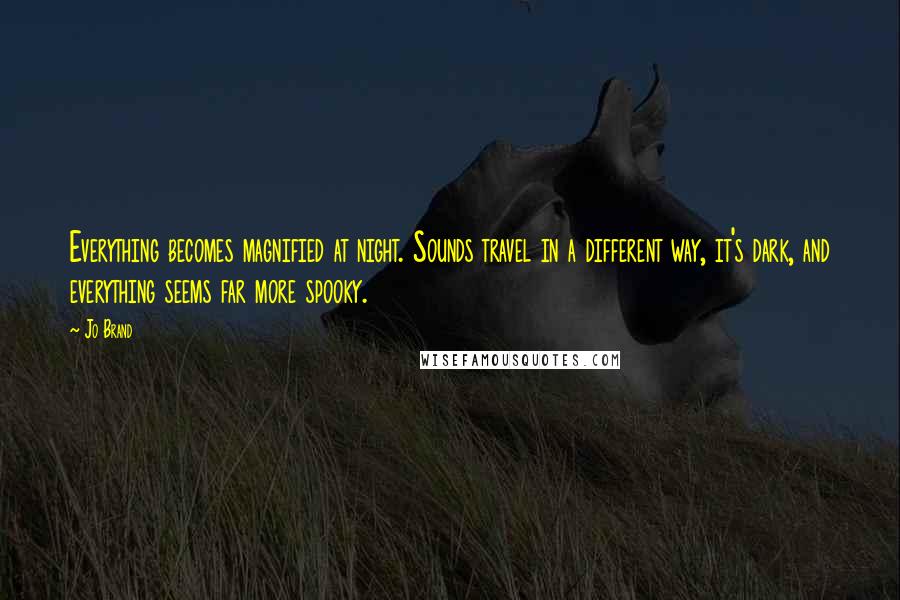 Jo Brand Quotes: Everything becomes magnified at night. Sounds travel in a different way, it's dark, and everything seems far more spooky.