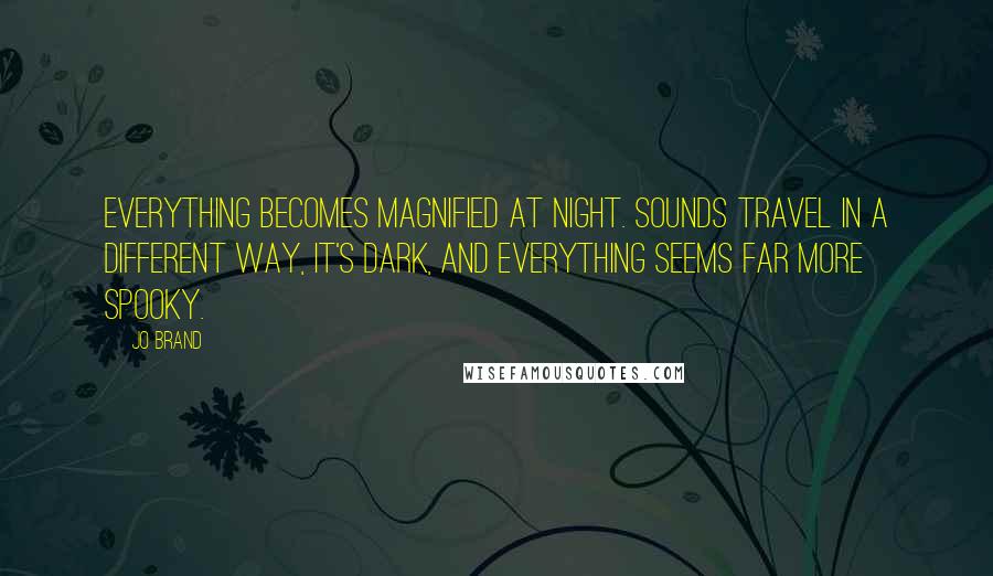 Jo Brand Quotes: Everything becomes magnified at night. Sounds travel in a different way, it's dark, and everything seems far more spooky.