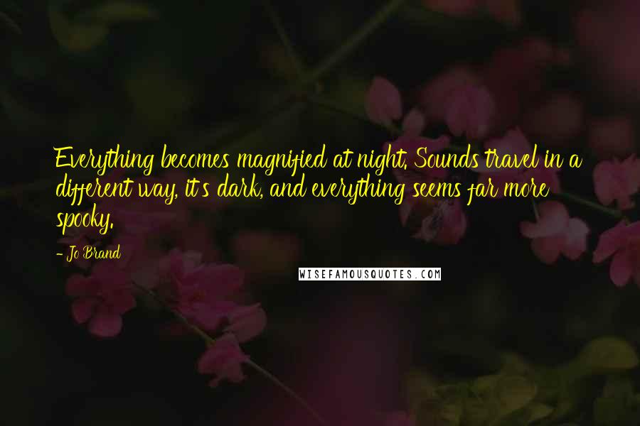 Jo Brand Quotes: Everything becomes magnified at night. Sounds travel in a different way, it's dark, and everything seems far more spooky.