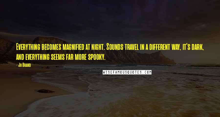 Jo Brand Quotes: Everything becomes magnified at night. Sounds travel in a different way, it's dark, and everything seems far more spooky.