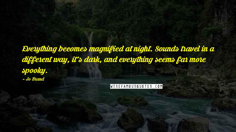 Jo Brand Quotes: Everything becomes magnified at night. Sounds travel in a different way, it's dark, and everything seems far more spooky.