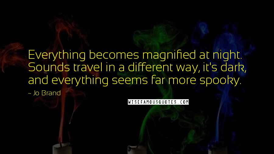 Jo Brand Quotes: Everything becomes magnified at night. Sounds travel in a different way, it's dark, and everything seems far more spooky.