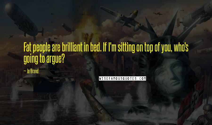 Jo Brand Quotes: Fat people are brilliant in bed. If I'm sitting on top of you, who's going to argue?