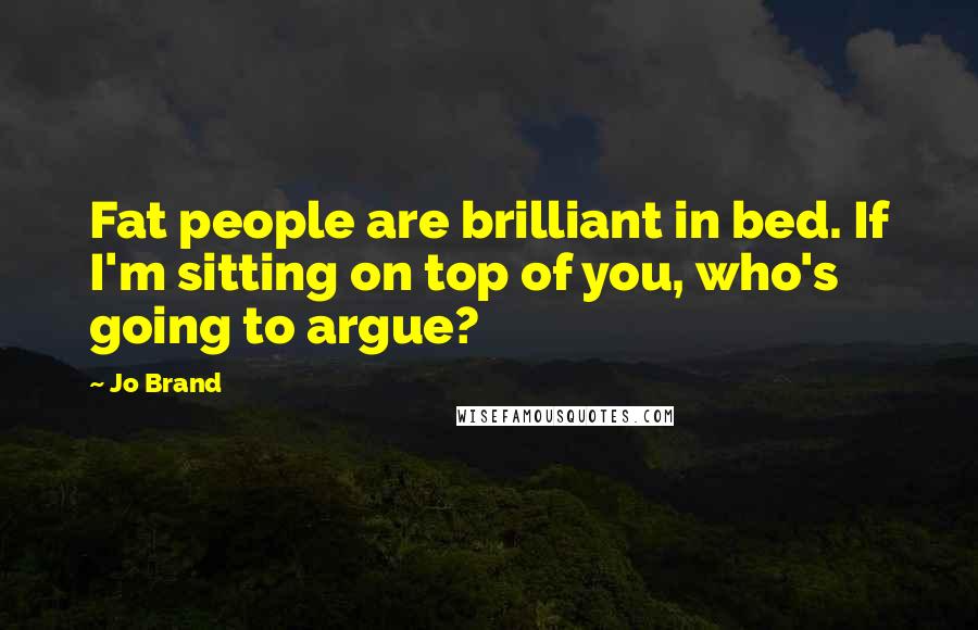 Jo Brand Quotes: Fat people are brilliant in bed. If I'm sitting on top of you, who's going to argue?