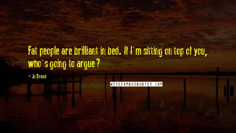 Jo Brand Quotes: Fat people are brilliant in bed. If I'm sitting on top of you, who's going to argue?