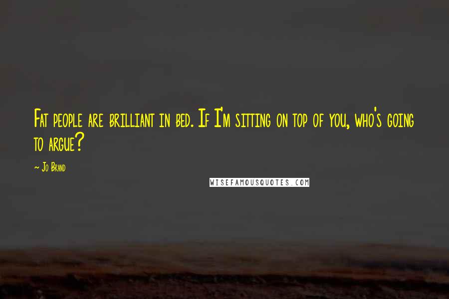Jo Brand Quotes: Fat people are brilliant in bed. If I'm sitting on top of you, who's going to argue?