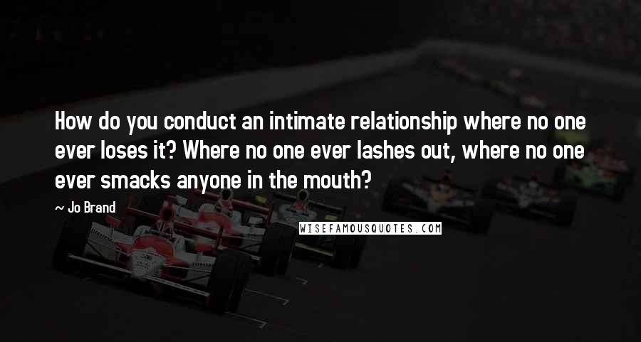 Jo Brand Quotes: How do you conduct an intimate relationship where no one ever loses it? Where no one ever lashes out, where no one ever smacks anyone in the mouth?