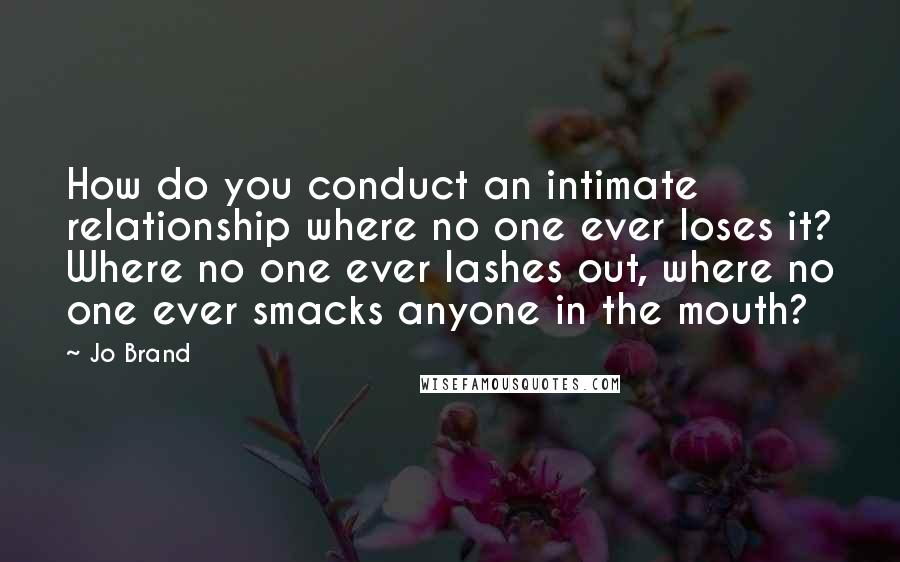 Jo Brand Quotes: How do you conduct an intimate relationship where no one ever loses it? Where no one ever lashes out, where no one ever smacks anyone in the mouth?