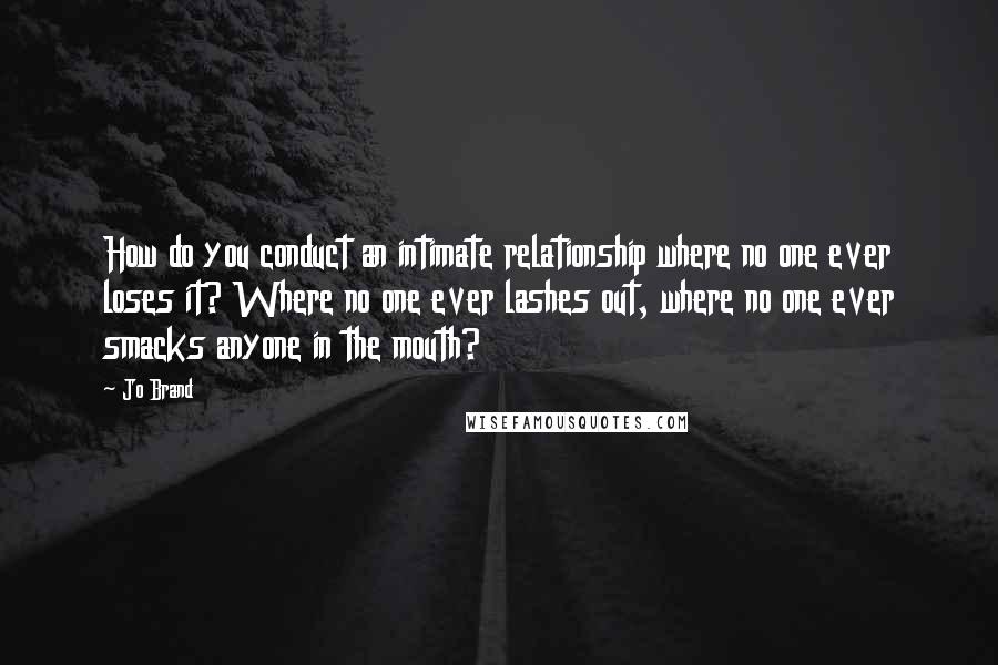 Jo Brand Quotes: How do you conduct an intimate relationship where no one ever loses it? Where no one ever lashes out, where no one ever smacks anyone in the mouth?