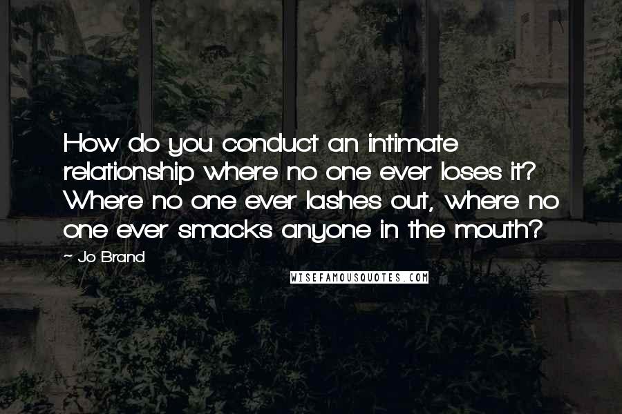 Jo Brand Quotes: How do you conduct an intimate relationship where no one ever loses it? Where no one ever lashes out, where no one ever smacks anyone in the mouth?