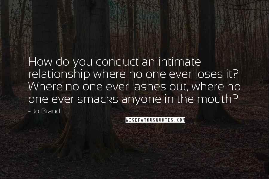 Jo Brand Quotes: How do you conduct an intimate relationship where no one ever loses it? Where no one ever lashes out, where no one ever smacks anyone in the mouth?