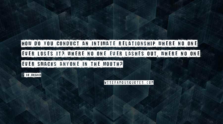 Jo Brand Quotes: How do you conduct an intimate relationship where no one ever loses it? Where no one ever lashes out, where no one ever smacks anyone in the mouth?