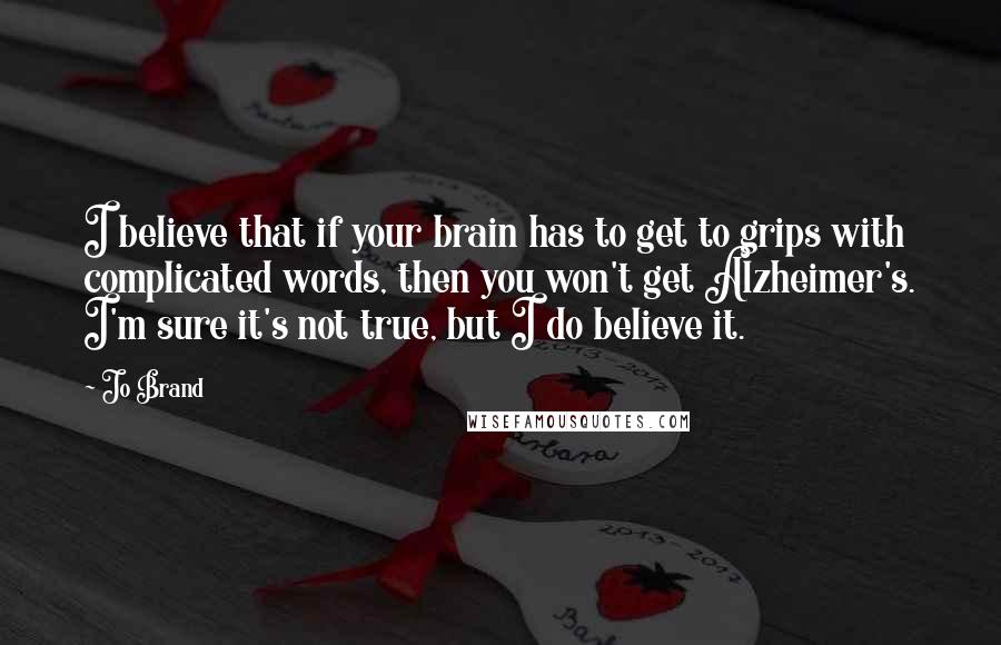 Jo Brand Quotes: I believe that if your brain has to get to grips with complicated words, then you won't get Alzheimer's. I'm sure it's not true, but I do believe it.