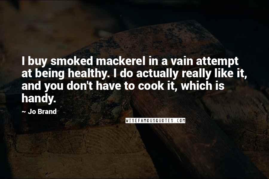 Jo Brand Quotes: I buy smoked mackerel in a vain attempt at being healthy. I do actually really like it, and you don't have to cook it, which is handy.