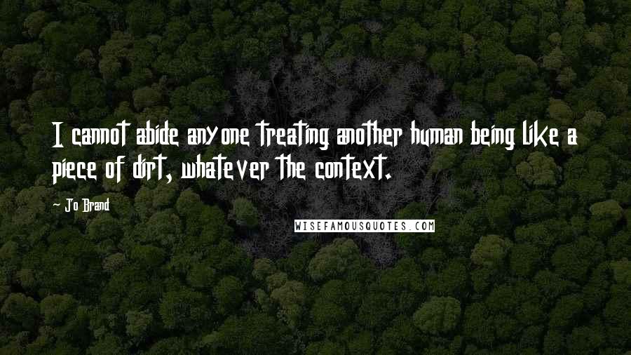 Jo Brand Quotes: I cannot abide anyone treating another human being like a piece of dirt, whatever the context.