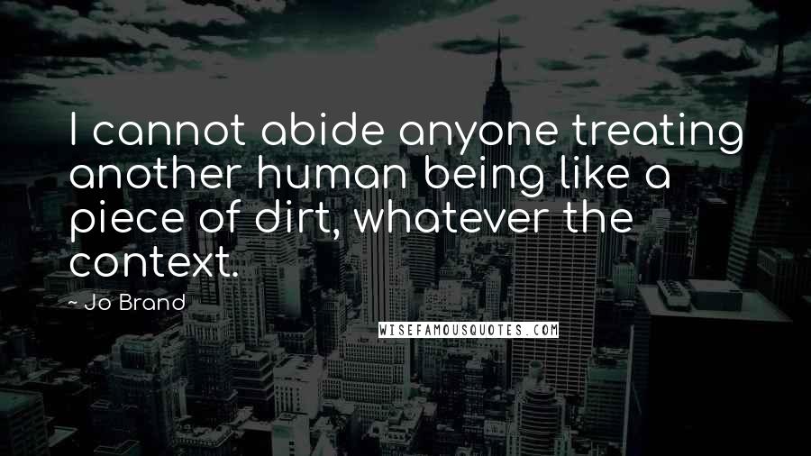 Jo Brand Quotes: I cannot abide anyone treating another human being like a piece of dirt, whatever the context.