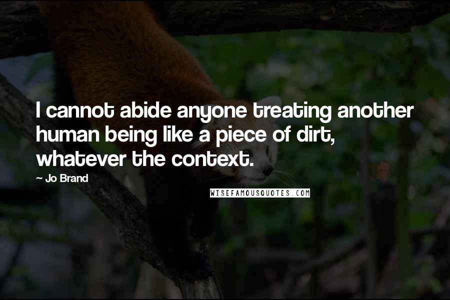 Jo Brand Quotes: I cannot abide anyone treating another human being like a piece of dirt, whatever the context.