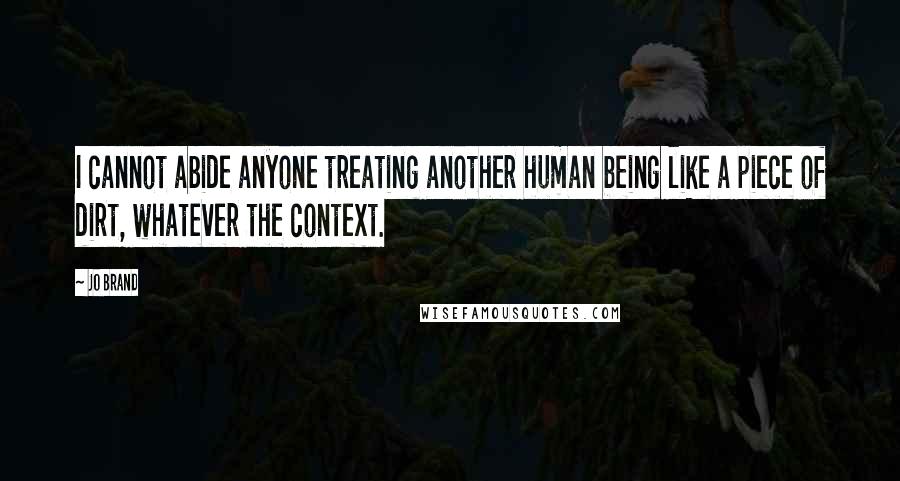 Jo Brand Quotes: I cannot abide anyone treating another human being like a piece of dirt, whatever the context.