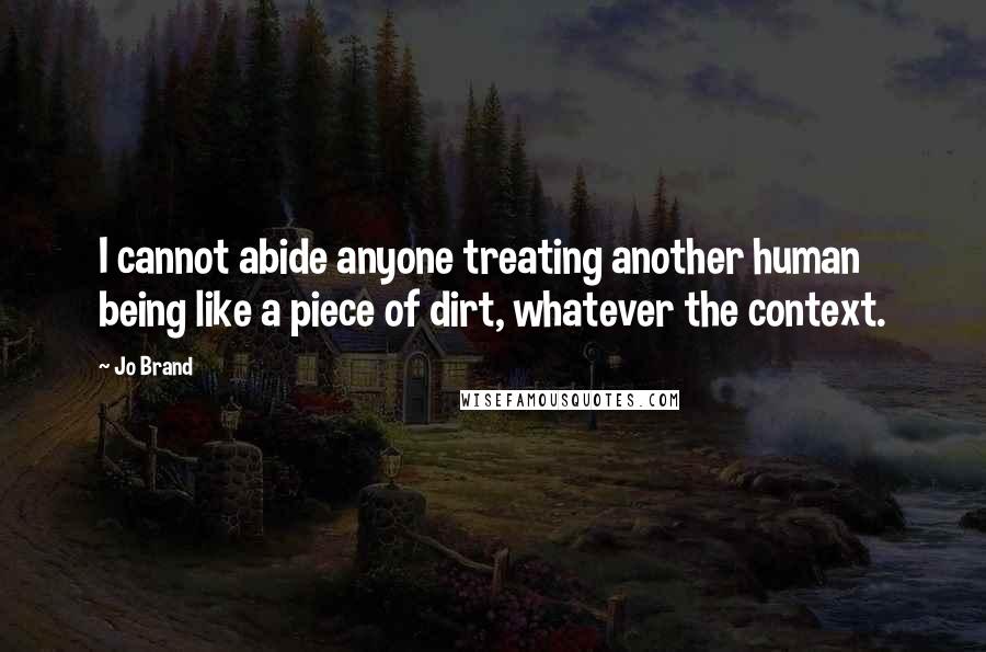 Jo Brand Quotes: I cannot abide anyone treating another human being like a piece of dirt, whatever the context.