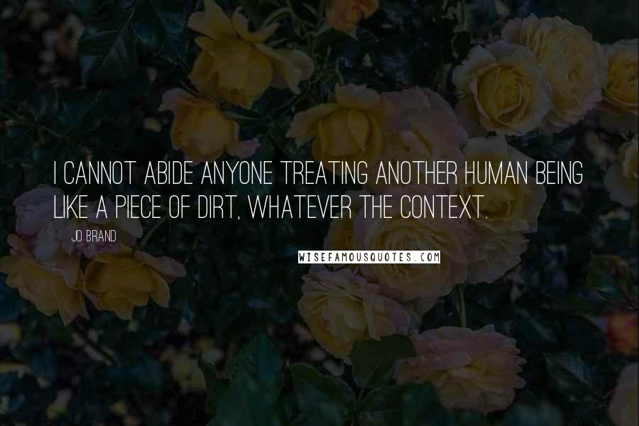 Jo Brand Quotes: I cannot abide anyone treating another human being like a piece of dirt, whatever the context.
