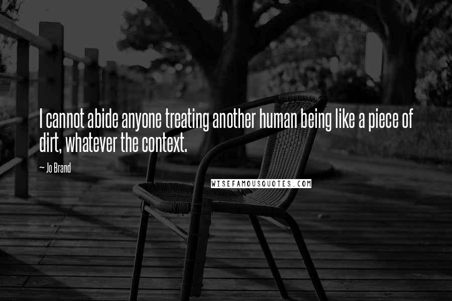 Jo Brand Quotes: I cannot abide anyone treating another human being like a piece of dirt, whatever the context.