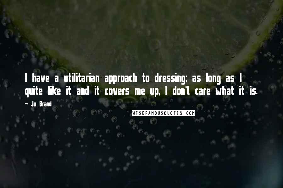 Jo Brand Quotes: I have a utilitarian approach to dressing; as long as I quite like it and it covers me up, I don't care what it is.