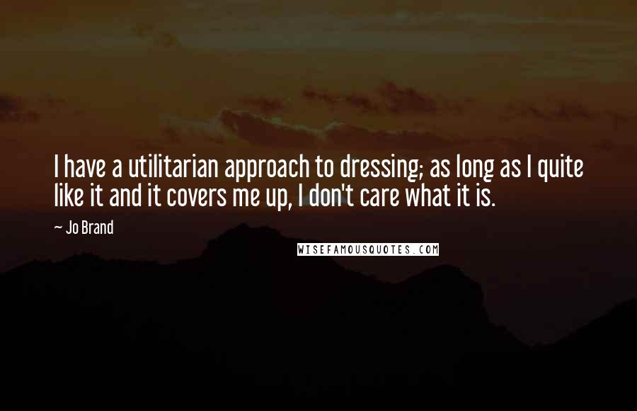 Jo Brand Quotes: I have a utilitarian approach to dressing; as long as I quite like it and it covers me up, I don't care what it is.