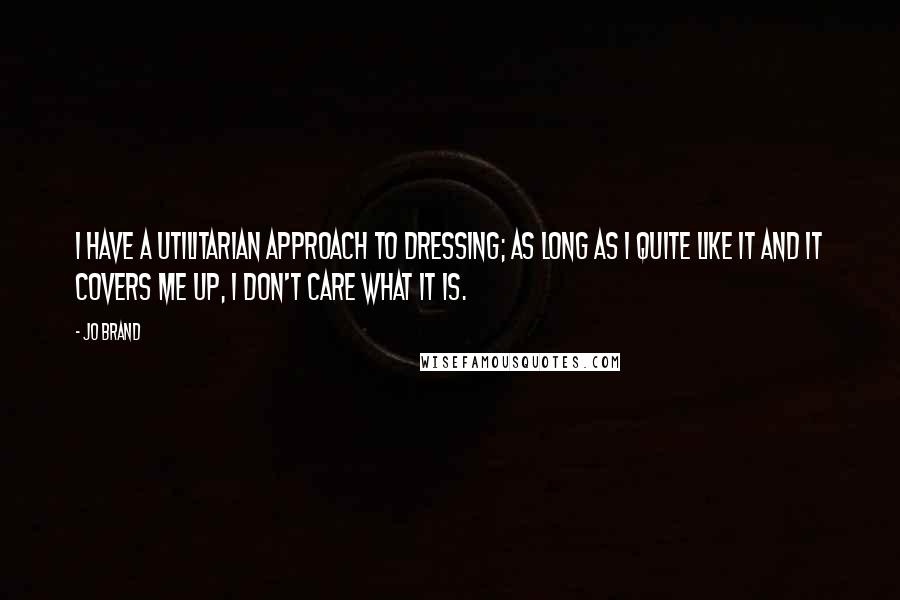 Jo Brand Quotes: I have a utilitarian approach to dressing; as long as I quite like it and it covers me up, I don't care what it is.