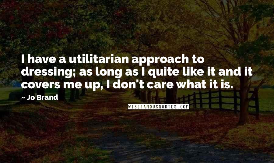 Jo Brand Quotes: I have a utilitarian approach to dressing; as long as I quite like it and it covers me up, I don't care what it is.