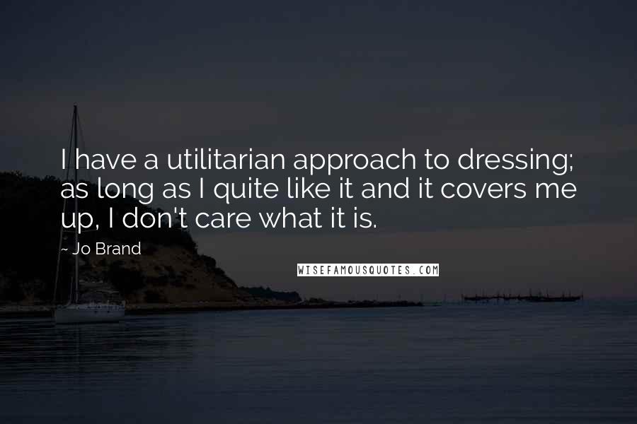 Jo Brand Quotes: I have a utilitarian approach to dressing; as long as I quite like it and it covers me up, I don't care what it is.