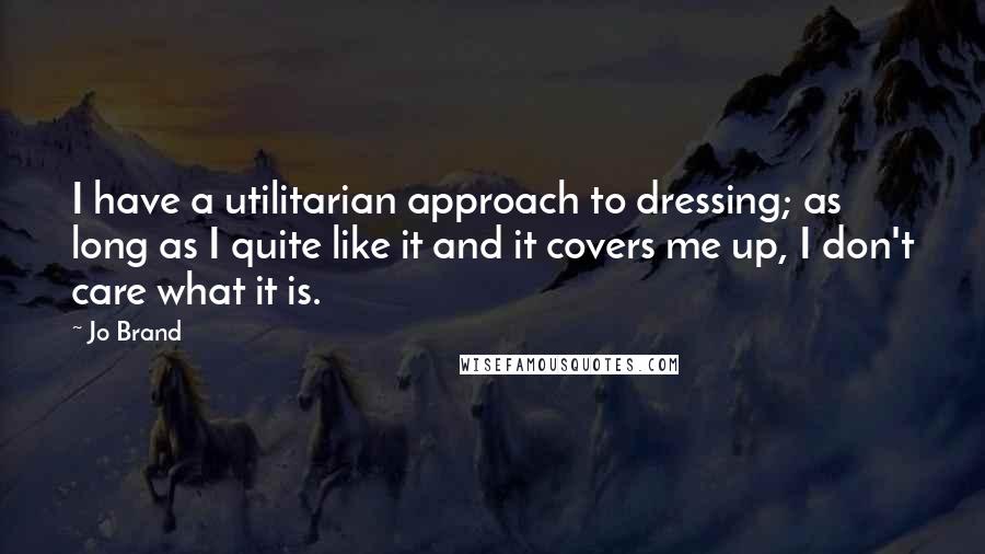 Jo Brand Quotes: I have a utilitarian approach to dressing; as long as I quite like it and it covers me up, I don't care what it is.